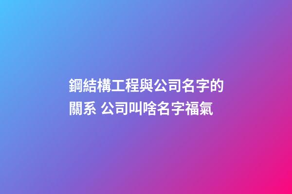鋼結構工程與公司名字的關系 公司叫啥名字福氣-第1張-公司起名-玄機派